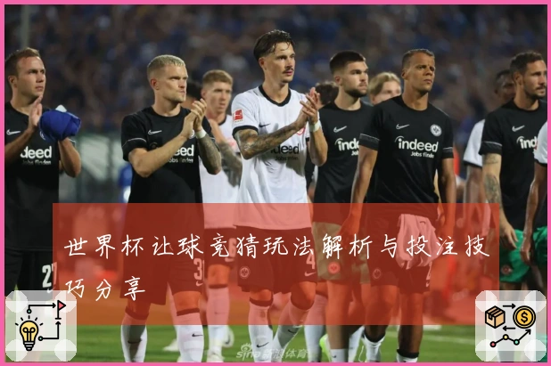 世界杯让球竞猜玩法解析与投注技巧分享