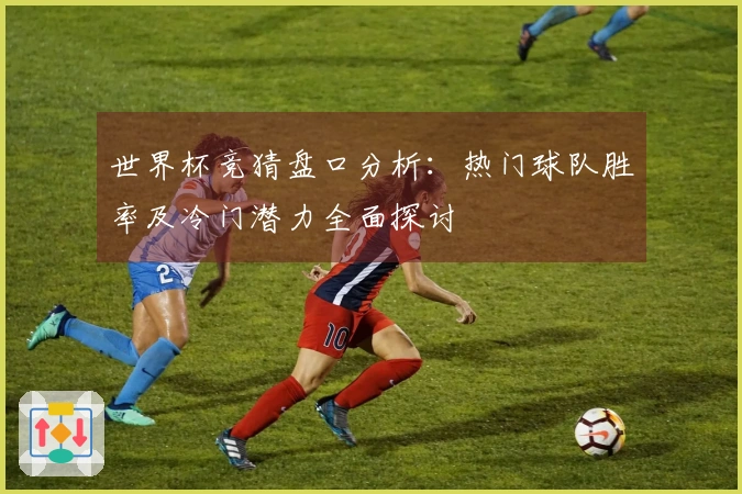 世界杯竞猜盘口分析：热门球队胜率及冷门潜力全面探讨