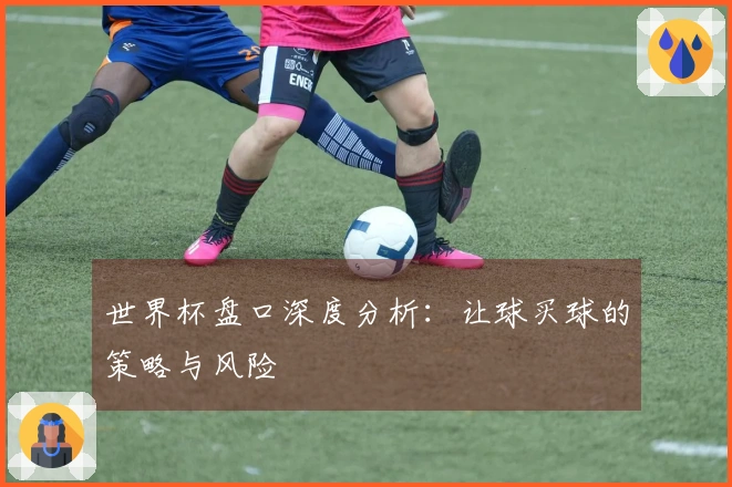 世界杯盘口深度分析：让球买球的策略与风险