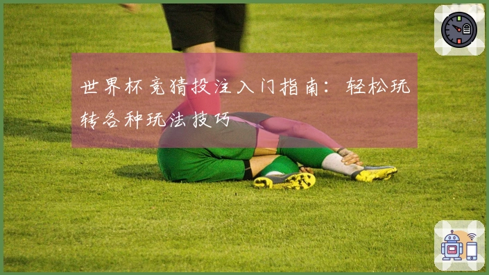 世界杯竞猜投注入门指南：轻松玩转各种玩法技巧