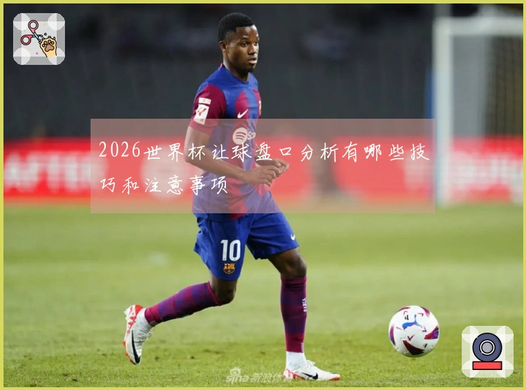 2026世界杯让球盘口分析有哪些技巧和注意事项