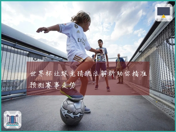 世界杯让球竞猜玩法解析助你精准预测赛事走势