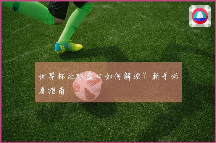 世界杯让球盘口如何解读？新手必看指南