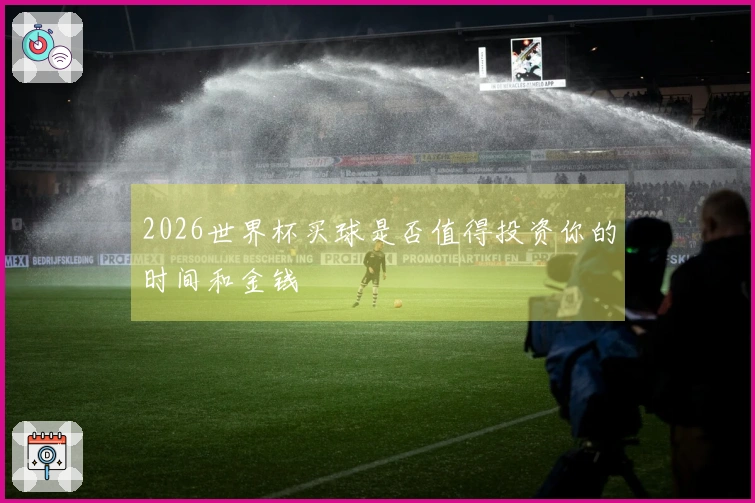 2026世界杯买球是否值得投资你的时间和金钱