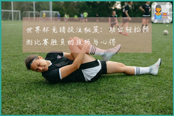 世界杯竞猜投注秘笈：助你轻松预测比赛胜负的技巧与心得