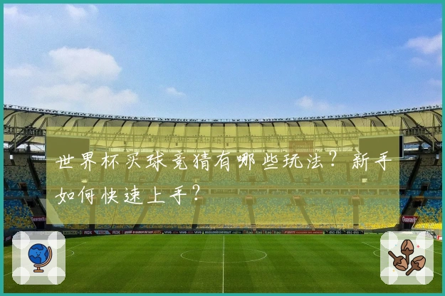世界杯买球竞猜有哪些玩法？新手如何快速上手？