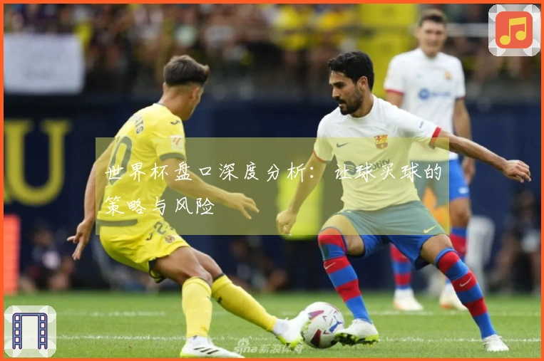世界杯盘口深度分析：让球买球的策略与风险