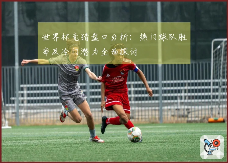 世界杯竞猜盘口分析：热门球队胜率及冷门潜力全面探讨