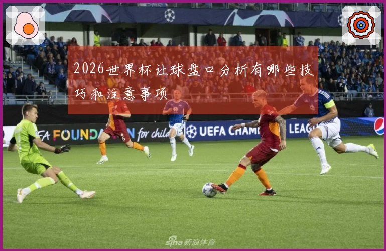 2026世界杯让球盘口分析有哪些技巧和注意事项